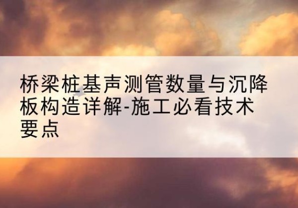 钟山桩基需要预埋几根声测管？-桥梁桩基声测管数量与沉降板构造详解-施工必看技术要点