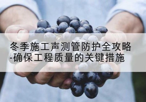 钟山冬季施工声测管有哪些防护要点？-冬季施工声测管防护全攻略-确保工程质量的关键措施